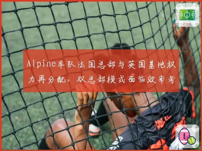 Alpine车队法国总部与英国基地权力再分配,双总部模式面临效率考验