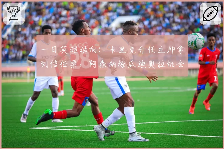 一日英超动向:卡里克升任主帅拿到信任票,阿森纳给瓜迪奥拉机会