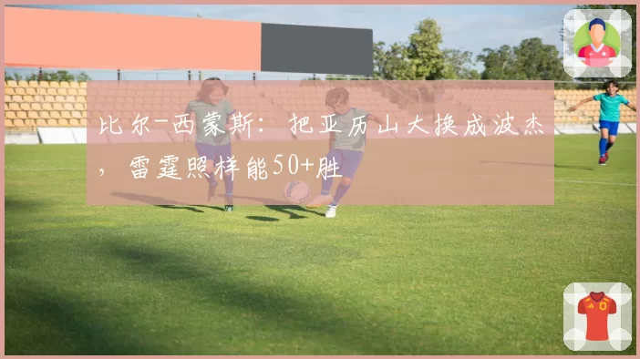 比尔-西蒙斯:把亚历山大换成波杰,雷霆照样能50+胜