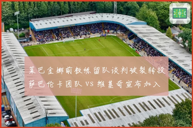 莱巴金娜前教练留队谈判破裂转投萨巴伦卡团队 vs 维基奇宣布加入比利简金杯教练组，教练流动折射团队稳定度差距