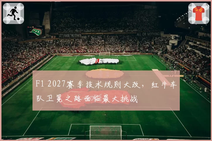 F1 2027赛季技术规则大改，红牛车队卫冕之路面临最大挑战