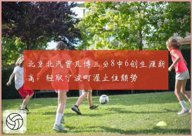 北京北汽曾凡博三分8中6创生涯新高,轻取宁波町渥止住颓势