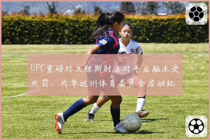 UFC重磅对决琼斯肘击对手后脑未受处罚，内华达州体育委员会启动纪律调查程序
