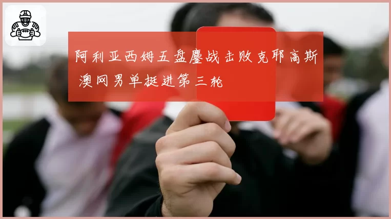 阿利亚西姆五盘鏖战击败克耶高斯 澳网男单挺进第三轮