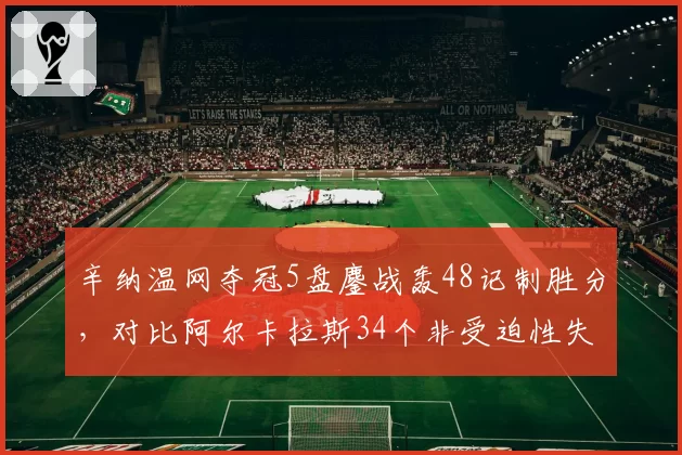 辛纳温网夺冠5盘鏖战轰48记制胜分，对比阿尔卡拉斯34个非受迫性失误优势明显
