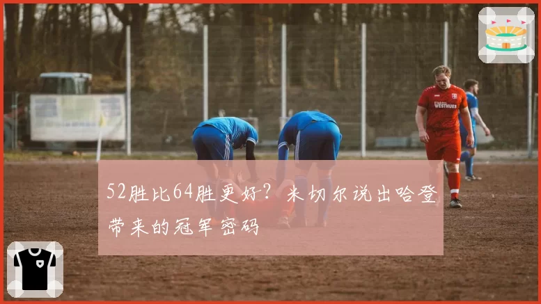 52胜比64胜更好？米切尔说出哈登带来的冠军密码