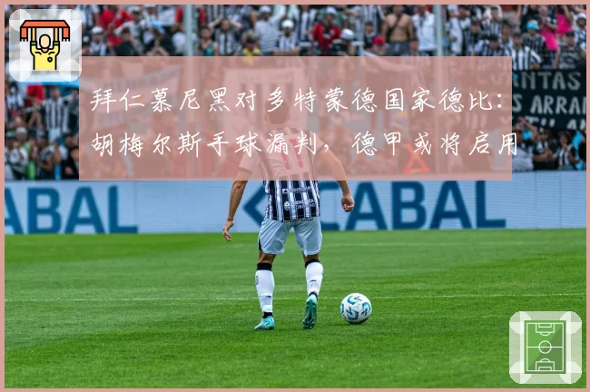 拜仁慕尼黑对多特蒙德国家德比：胡梅尔斯手球漏判，德甲或将启用视频助理裁判2.0