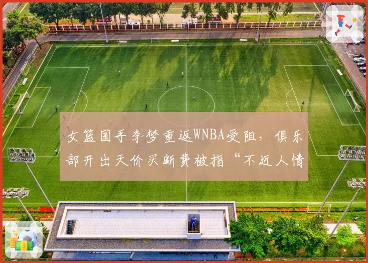 女篮国手李梦重返WNBA受阻，俱乐部开出天价买断费被指“不近人情”