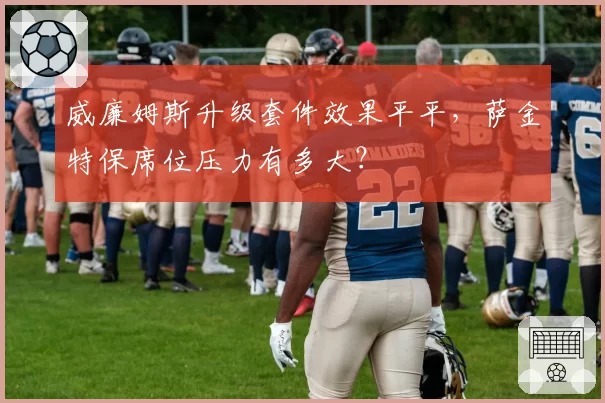 威廉姆斯升级套件效果平平，萨金特保席位压力有多大？