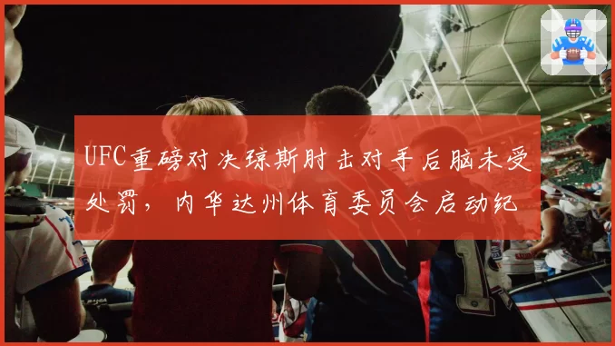 UFC重磅对决琼斯肘击对手后脑未受处罚，内华达州体育委员会启动纪律调查程序