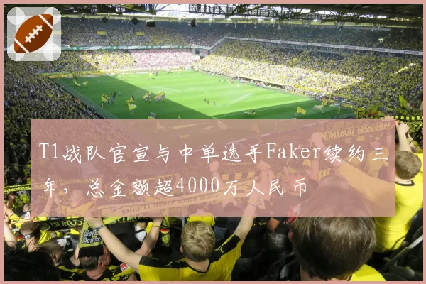 T1战队官宣与中单选手Faker续约三年，总金额超4000万人民币