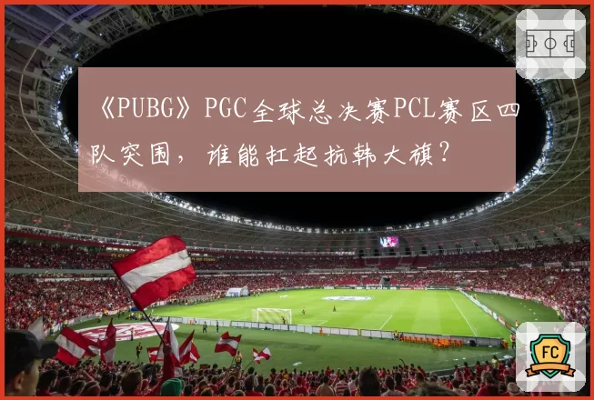 《PUBG》PGC全球总决赛PCL赛区四队突围，谁能扛起抗韩大旗？