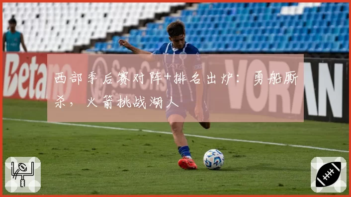 西部季后赛对阵+排名出炉：勇船厮杀，火箭挑战湖人