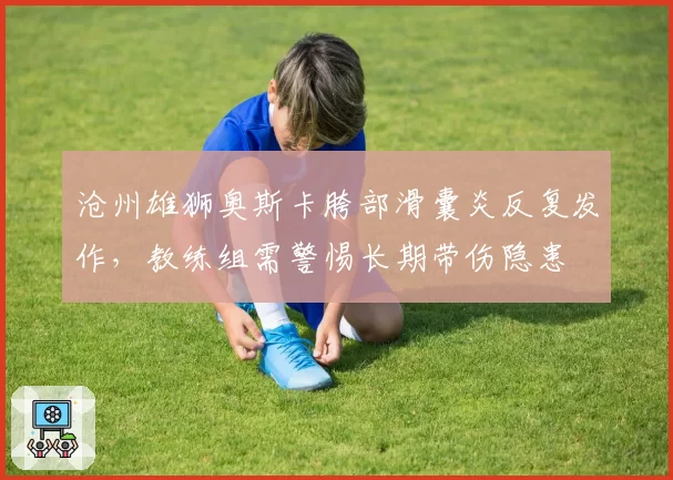沧州雄狮奥斯卡胯部滑囊炎反复发作,教练组需警惕长期带伤隐患