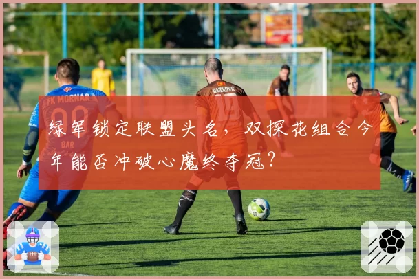 绿军锁定联盟头名，双探花组合今年能否冲破心魔终夺冠？