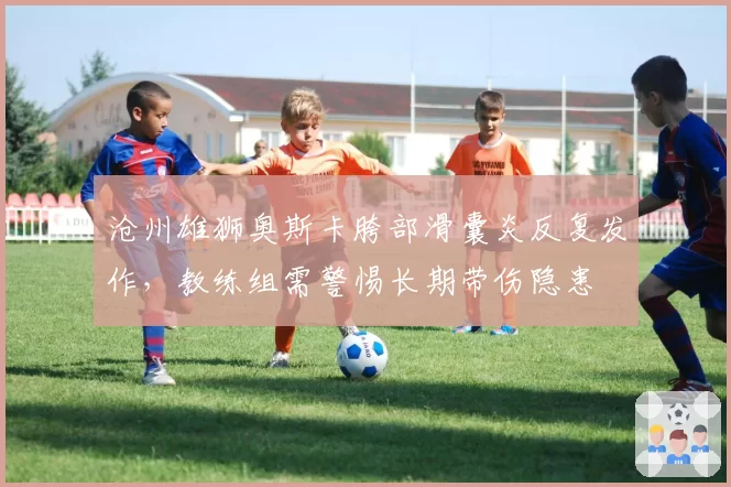 沧州雄狮奥斯卡胯部滑囊炎反复发作,教练组需警惕长期带伤隐患