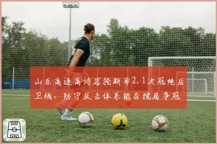 山东高速高诗岩抢断率2.1次冠绝后卫线,防守反击体系能否搅局争冠格局?