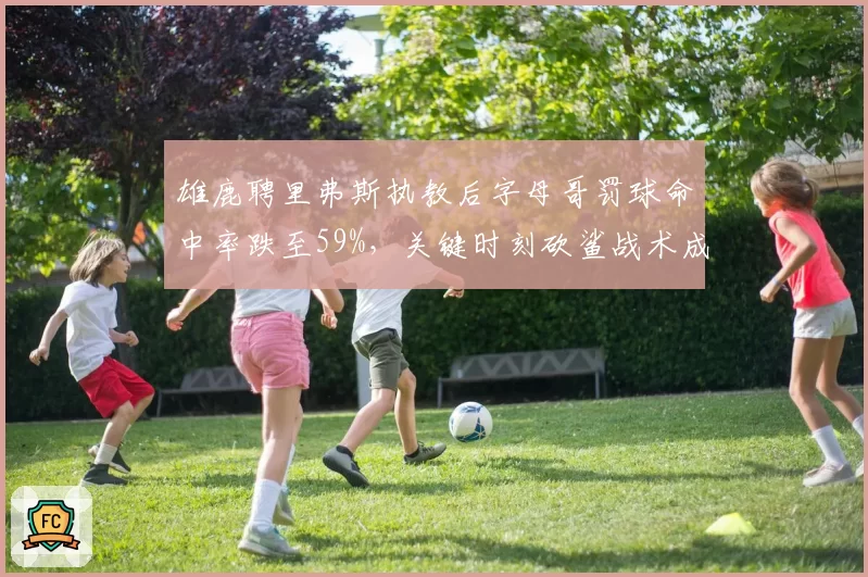 雄鹿聘里弗斯执教后字母哥罚球命中率跌至59%,关键时刻砍鲨战术成致命弱点