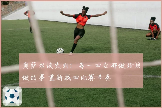 奥萨尔谈失利：每一回合都做好该做的事 重新找回比赛节奏