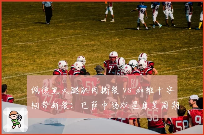 佩德里大腿肌肉撕裂 vs 加维十字韧带断裂：巴萨中场双星康复周期谁更长？