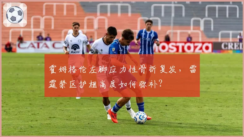 霍姆格伦左脚应力性骨折复发，雷霆禁区护框高度如何弥补？