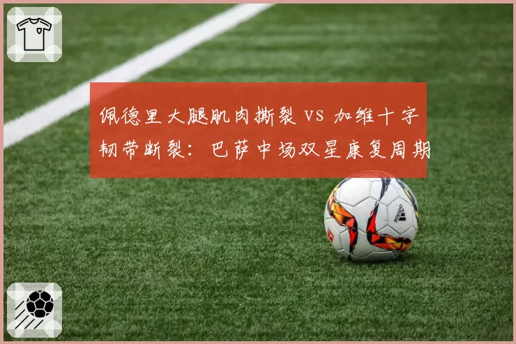 佩德里大腿肌肉撕裂 vs 加维十字韧带断裂：巴萨中场双星康复周期谁更长？