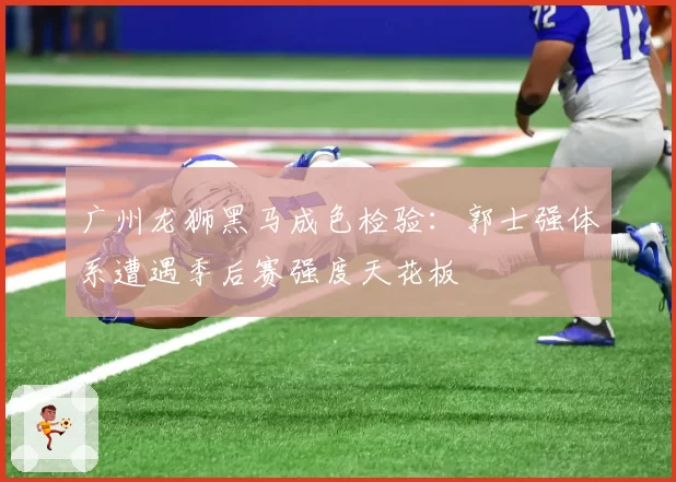 广州龙狮黑马成色检验:郭士强体系遭遇季后赛强度天花板