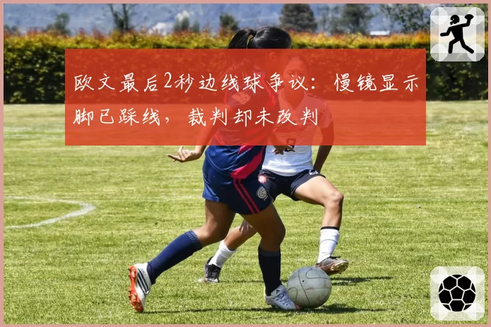 欧文最后2秒边线球争议:慢镜显示脚已踩线,裁判却未改判