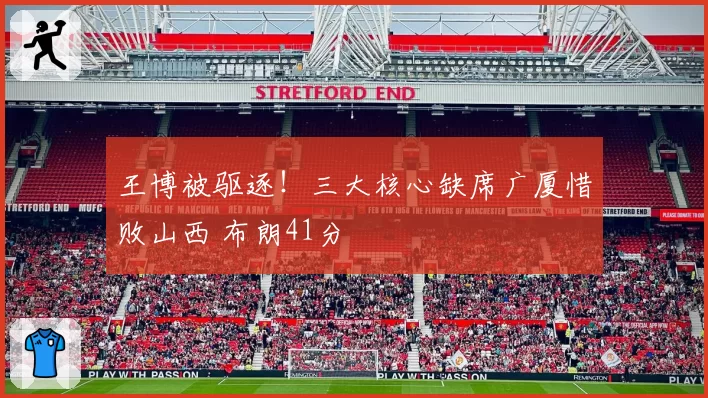 王博被驱逐！三大核心缺席广厦惜败山西 布朗41分