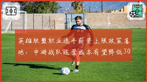 英雄联盟职业选手薪资上限政策落地,中游战队运营成本有望降低30%引行业震动